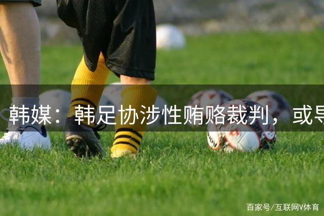 韩媒：韩足协涉性贿赂裁判，或导致韩国2012年奥运铜牌被剥夺